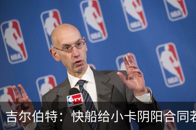 吉尔伯特：快船给小卡阴阳合同若属实应被处罚 否则别队也会效仿