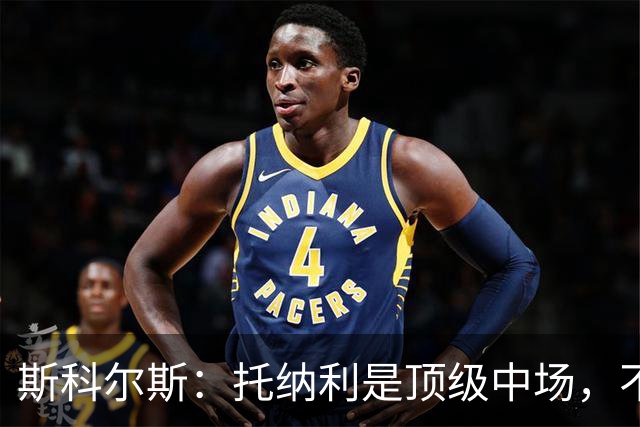 斯科尔斯：托纳利是顶级中场，不知曼联是否愿意花1亿镑签他