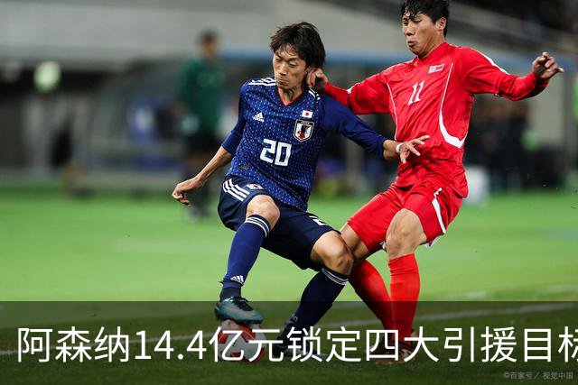 阿森纳14.4亿元锁定四大引援目标，免签西甲铁卫堪称神操作